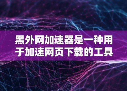 黑外网加速器是一种用于加速网页下载的工具，提供缓存加速、多平台下载、自定义下载模式、隐私保护和可能的付费选项。以下是对该工具的详细总结