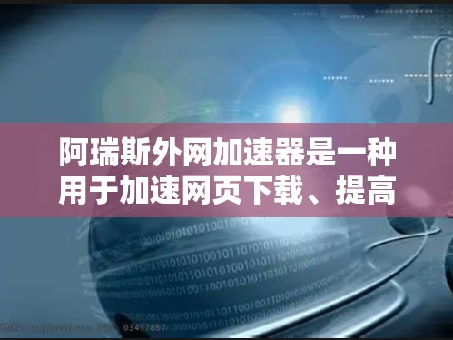 阿瑞斯外网加速器是一种用于加速网页下载、提高网页访问速度的工具。它通常用于在网页扫描或下载过程中提供额外的加速功能，使用户能够更快地访问所需的网页或资源