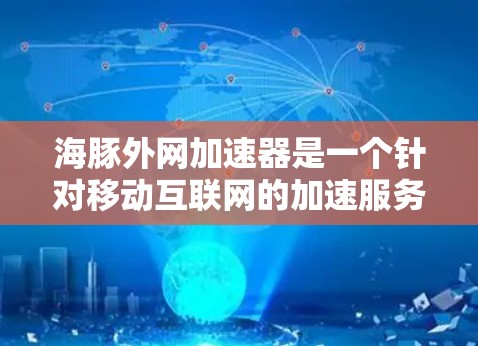 海豚外网加速器是一个针对移动互联网的加速服务，专为海豚网（如华为、中兴、联想等）提供加速功能，旨在提升用户体验。以下是对该服务的详细介绍