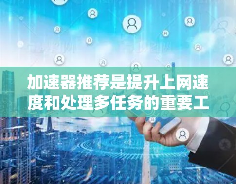 加速器推荐是提升上网速度和处理多任务的重要工具，尤其在处理手机、电脑或笔记本电脑时非常实用。以下是一些推荐的加速器列表，根据不同的需求和目标来选择最合适的加速器