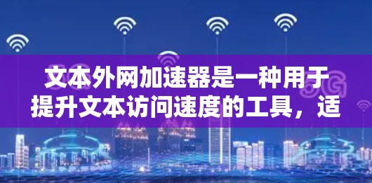 文本外网加速器是一种用于提升文本访问速度的工具，适用于需要快速加载文本数据的情况。以下是一些常用的文本外网加速器及其适用场景