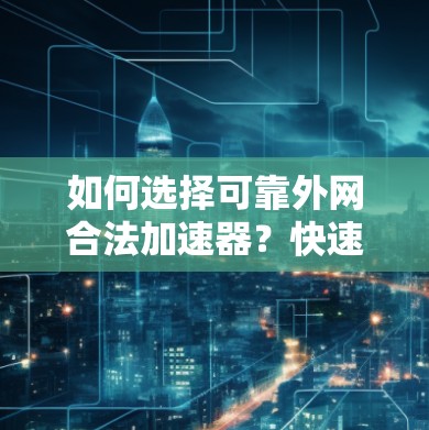 如何选择可靠外网合法加速器？快速访问网络的实用指南