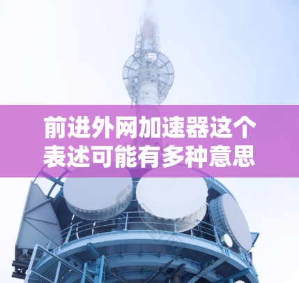 前进外网加速器这个表述可能有多种意思，具体取决于上下文。以下是一些可能的解释和建议