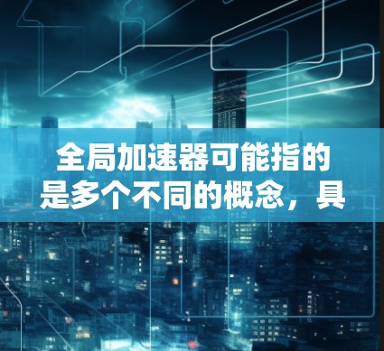 全局加速器可能指的是多个不同的概念，具体含义取决于上下文。以下是一些可能的解释和建议