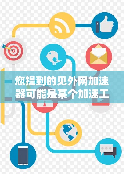 您提到的见外网加速器可能是某个加速工具或网站，用于加速外网访问。以下是一些可能的解释和建议