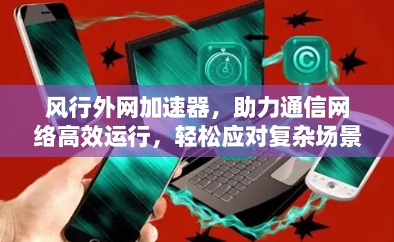 风行外网加速器，助力通信网络高效运行，轻松应对复杂场景