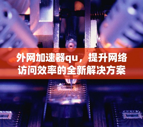 外网加速器qu，提升网络访问效率的全新解决方案