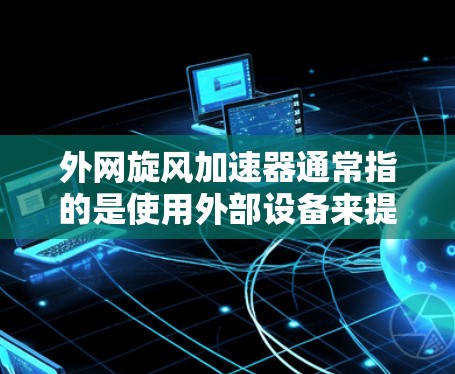外网旋风加速器通常指的是使用外部设备来提升车辆加速性能的加速器。这是一种通过外部加速器来提升车辆在高速行驶中的加速性能的技术。以下是关于如何使用外网加速器的一些关键信息