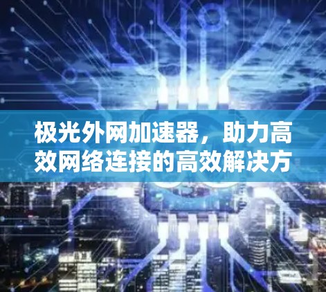 极光外网加速器，助力高效网络连接的高效解决方案