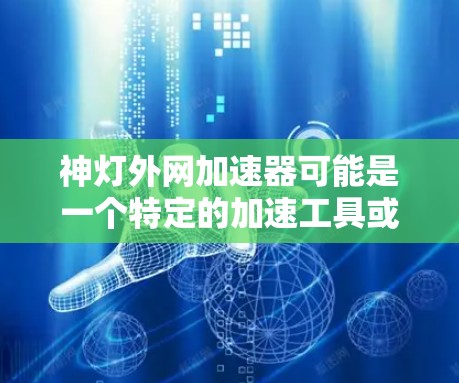 神灯外网加速器可能是一个特定的加速工具或平台，具体功能可能因平台而异。如果您能提供更多信息，我们可以更好地为您找到适合的解决方案