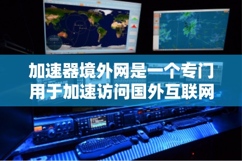 加速器境外网是一个专门用于加速访问国外互联网服务的工具，旨在帮助用户高效获取所需内容。以下是对该工具的详细介绍