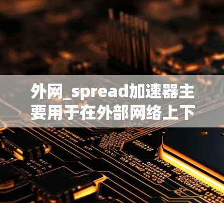 外网_spread加速器主要用于在外部网络上下载文件或软件，避免被过滤或拒绝。以下是一些步骤，帮助你更好地使用外网_spread加速器