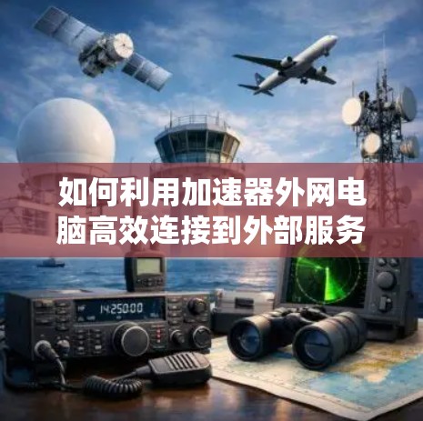 如何利用加速器外网电脑高效连接到外部服务器，实用指南与优化建议