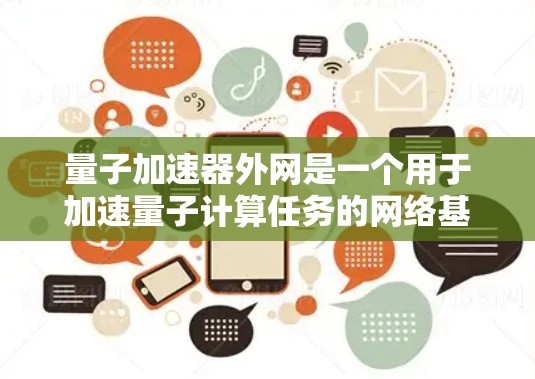 量子加速器外网是一个用于加速量子计算任务的网络基础设施。它通常整合了一款量子计算设备或软件，连接到一个量子计算中心，通过高速网络进行通信和数据处理。以下是对该领域的详细介绍