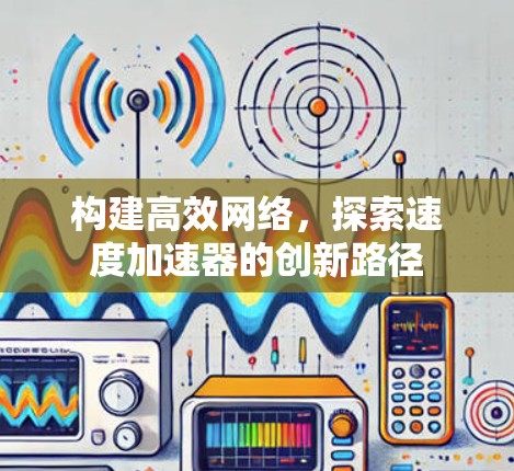 构建高效网络,探索速度加速器的创新路径 构建高效网络,探索速度加速器的创新路径