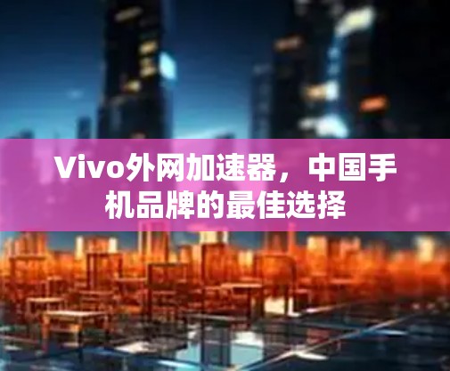 Vivo外网加速器,中国手机品牌的最佳选择 Vivo外网加速器,中国手机品牌的最佳选择