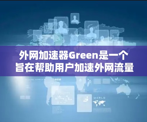 外网加速器Green是一个旨在帮助用户加速外网流量的工具。它通过优化网络连接，提升数据传输速度和稳定性。绿色通常指的是安装时不需要额外的软件或资源，只需要网络连接即可运行