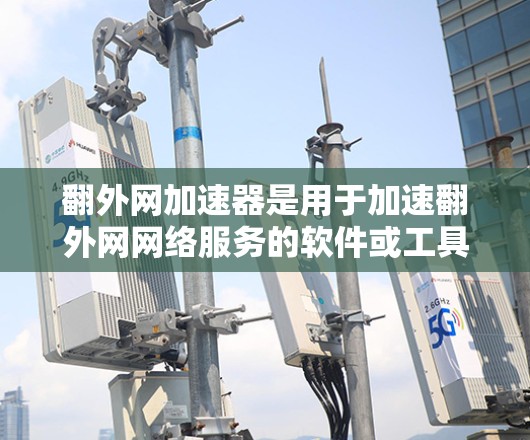 翻外网加速器是用于加速翻外网网络服务的软件或工具。翻外网网管站提供多种网络服务，包括IP、HTTP、FTP等。用户在使用翻外网加速器时可能遇到以下问题及解决方案