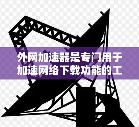 外网加速器是专门用于加速网络下载功能的工具,帮助用户更快地完成下载任务。以下是关于外网加速器的详细信息 外网加速器是专门用于加速网络下载功能的工具,帮助用户更快地完成下载任务。以下是关于外网加速器的详细信息