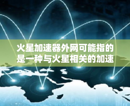 火星加速器外网可能指的是一种与火星相关的加速器设备或者与火星相关的网络服务。以下是一些可能的解释和信息 火星加速器外网可能指的是一种与火星相关的加速器设备或者与火星相关的网络服务。以下是一些可能的解释和信息