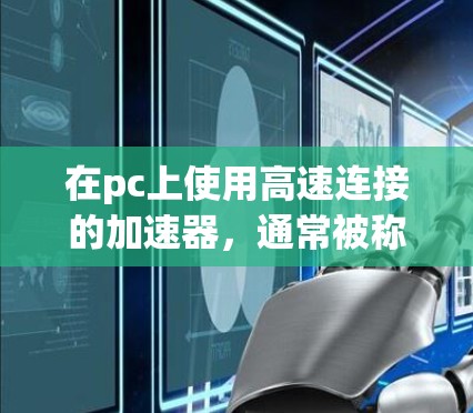 在pc上使用高速连接的加速器，通常被称为 高速连接软件 或 高速连接工具。这类工具可以帮助用户在pc上获得更快的网络连接速度，尤其是在需要外网连接的情况下。以下是对这一问题的详细说明