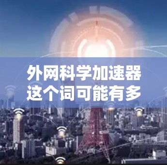 外网科学加速器这个词可能有多种解释，具体含义取决于上下文。以下是一些可能的解释和建议