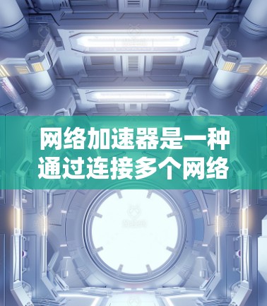 网络加速器是一种通过连接多个网络设备来加速文件下载和视频流的工具，其功能和性能取决于使用的加速器类型和配置。以下是对网络加速器的好用程度的总结
