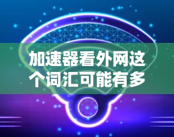 加速器看外网这个词汇可能有多种解释,具体含义取决于上下文。以下是几种可能的解释 加速器看外网这个词汇可能有多种解释,具体含义取决于上下文。以下是几种可能的解释