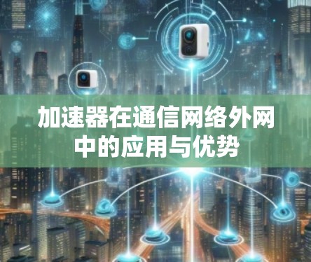 加速器在通信网络外网中的应用与优势 加速器在通信网络外网中的应用与优势