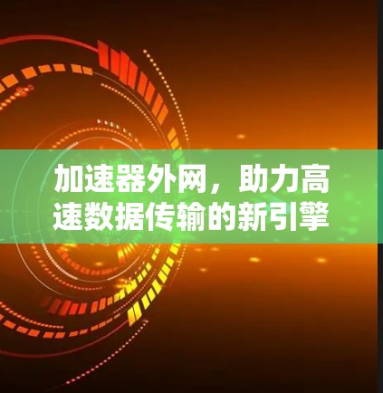 加速器外网,助力高速数据传输的新引擎 加速器外网,助力高速数据传输的新引擎