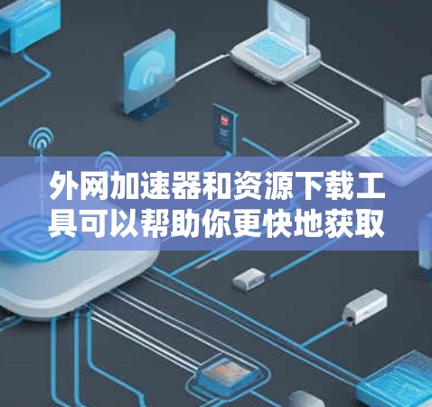 外网加速器和资源下载工具可以帮助你更快地获取所需内容。以下是一些推荐 外网加速器和资源下载工具可以帮助你更快地获取所需内容。以下是一些推荐