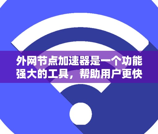 外网节点加速器是一个功能强大的工具，帮助用户更快地访问外部网站。以下是对外网节点加速器的详细分析和建议