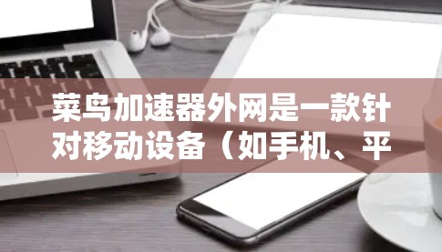 菜鸟加速器外网是一款针对移动设备（如手机、平板）的互联网加速服务，旨在帮助用户更快、更高效地访问互联网。以下是对该服务的详细总结
