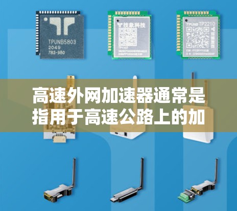 高速外网加速器通常是指用于高速公路上的加速装置,旨在提升车辆行驶速度或导航。以下是几种常见的高速外网加速器类型 高速外网加速器通常是指用于高速公路上的加速装置,旨在提升车辆行驶速度或导航。以下是几种常见的高速外网加速器类型
