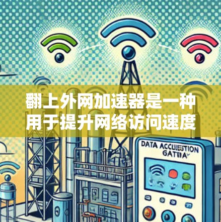 翻上外网加速器是一种用于提升网络访问速度的工具，常用于解决因网络延迟或访问延迟导致的用户体验问题。以下是一些常见的加速器类型及其使用方法