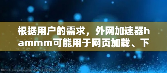 根据用户的需求，外网加速器hammm可能用于网页加载、下载加速、自动下载等多方面。以下是一些可能的解决方案和推荐