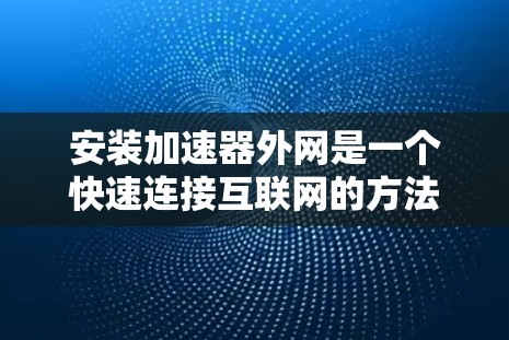 安装加速器外网是一个快速连接互联网的方法,特别适合对网络速度有压力或对加速器软件不太熟悉的情况。以下是详细的步骤指南 安装加速器外网是一个快速连接互联网的方法,特别适合对网络速度有压力或对加速器软件不太熟悉的情况。以下是详细的步骤指南