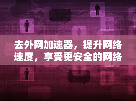 去外网加速器，提升网络速度，享受更安全的网络体验