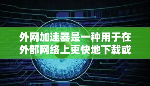 外网加速器是一种用于在外部网络上更快地下载或访问文件的软件或网站。它可以帮助你减少因网络速度慢导致的延迟，提升整体的网络体验。以下是一些关于如何使用外网加速器的步骤和建议