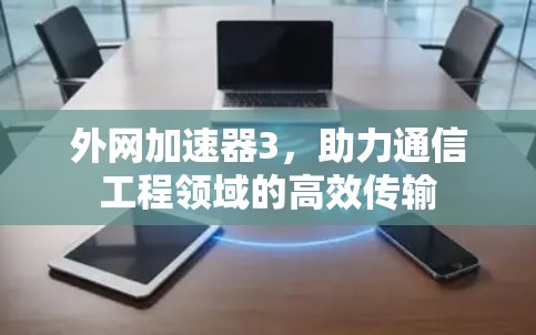 外网加速器3,助力通信工程领域的高效传输 外网加速器3,助力通信工程领域的高效传输