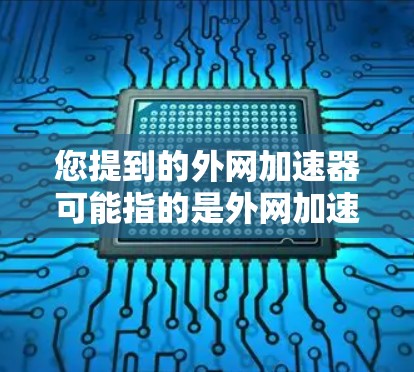 您提到的外网加速器可能指的是外网加速器，也可能是速器（速器，速即是快速的意思，速器可能指的是快速的加速工具）以下是一些可能相关的解释和建议