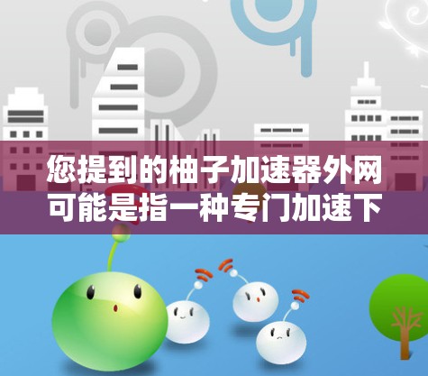 您提到的柚子加速器外网可能是指一种专门加速下载或上传文件的工具，或者是一种针对特定文件的加速功能。如果您需要使用加速器来提高下载或上传文件的速度，以下是一些建议和推荐