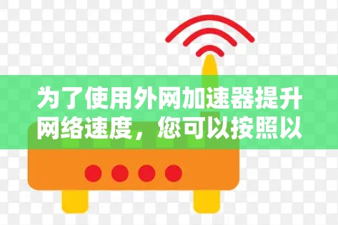 为了使用外网加速器提升网络速度，您可以按照以下步骤进行操作