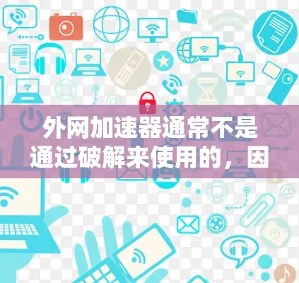 外网加速器通常不是通过破解来使用的，因为破解通常不适用于此类软件，尤其是那些需要通过外部网络运行的加速工具。这些工具通常是基于配置和网络连接来工作，而不是通过破解来启动