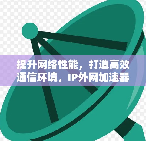 提升网络性能，打造高效通信环境，IP外网加速器的创新应用与未来展望