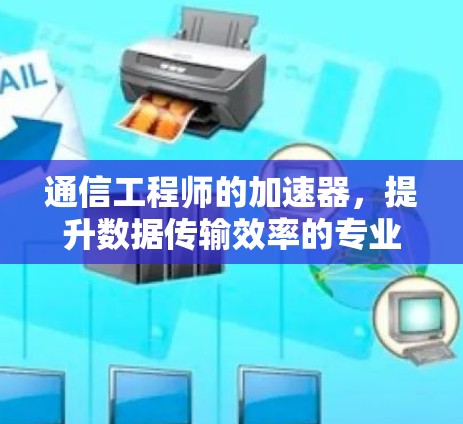通信工程师的加速器，提升数据传输效率的专业解决方案