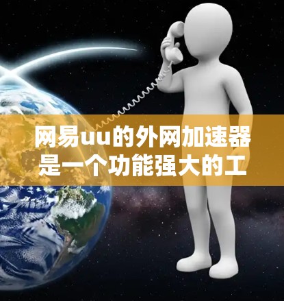 网易uu的外网加速器是一个功能强大的工具，能够帮助用户快速连接到各种网络环境。以下是对它的详细介绍