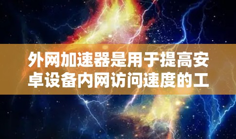 外网加速器是用于提高安卓设备内网访问速度的工具，通常包括多条外部 URL 和本地 URL，以减少缓存冲突和延迟。以下是一些外网加速器的详细介绍