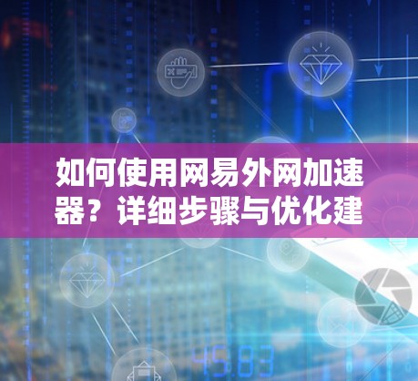 如何使用网易外网加速器？详细步骤与优化建议