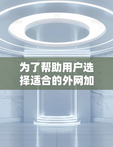 为了帮助用户选择适合的外网加速器，我整理了几个可靠且功能丰富的工具，并详细说明了它们的优缺点、数据保护、用户需求、常见问题以及预算。以下是推荐的工具